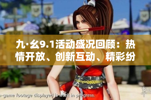 九·幺9.1活动盛况回顾：热情开放、创新互动、精彩纷呈