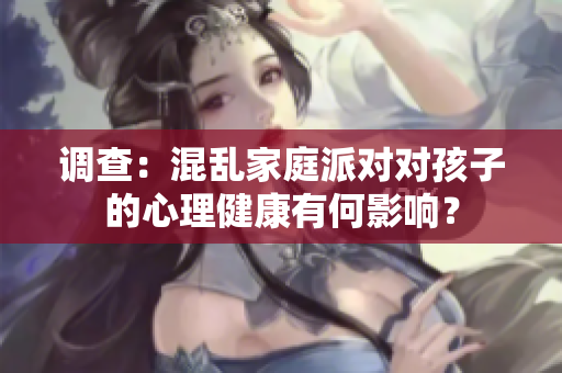 调查：混乱家庭派对对孩子的心理健康有何影响？