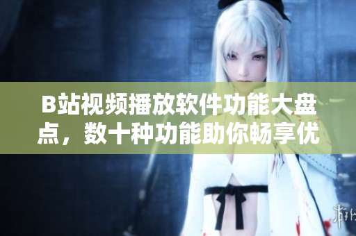 B站视频播放软件功能大盘点，数十种功能助你畅享优质视频体验