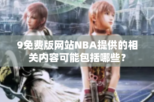 9免费版网站NBA提供的相关内容可能包括哪些？
