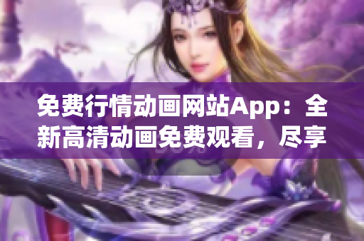 免费行情动画网站App：全新高清动画免费观看，尽享无限精彩内容(1)