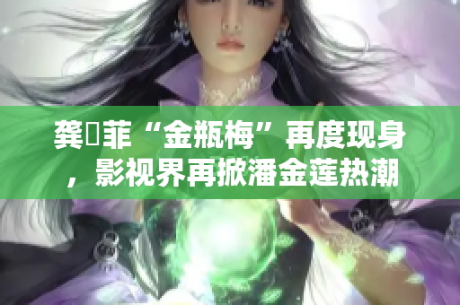 龚玥菲“金瓶梅”再度现身，影视界再掀潘金莲热潮