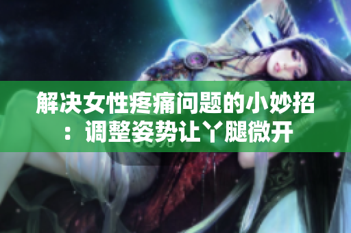 解决女性疼痛问题的小妙招：调整姿势让丫腿微开