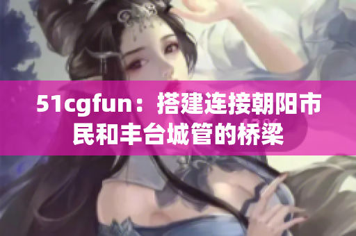 51cgfun：搭建连接朝阳市民和丰台城管的桥梁