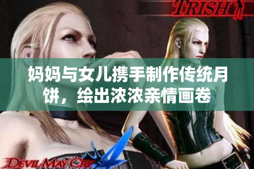 妈妈与女儿携手制作传统月饼，绘出浓浓亲情画卷