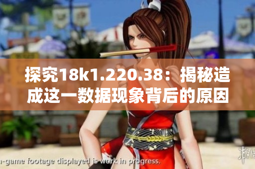 探究18k1.220.38：揭秘造成这一数据现象背后的原因