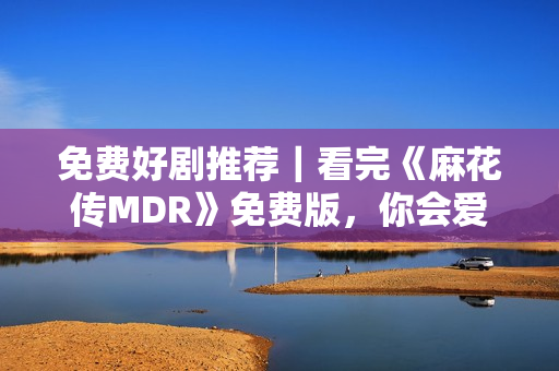 免费好剧推荐｜看完《麻花传MDR》免费版，你会爱上这部综艺！