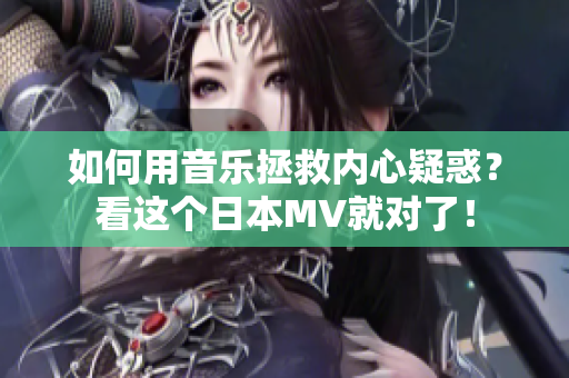 如何用音乐拯救内心疑惑？看这个日本MV就对了！