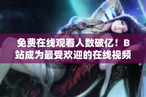 免费在线观看人数破亿！B站成为最受欢迎的在线视频平台
