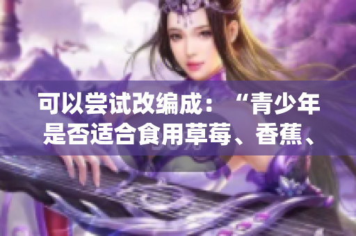 可以尝试改编成：“青少年是否适合食用草莓、香蕉、榴莲和丝瓜？”(1)