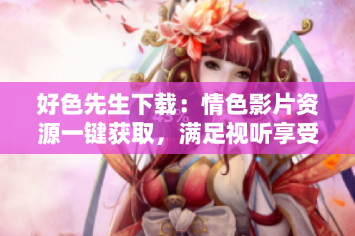 好色先生下载：情色影片资源一键获取，满足视听享受