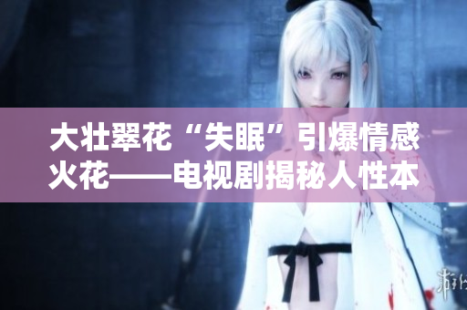 大壮翠花“失眠”引爆情感火花——电视剧揭秘人性本质