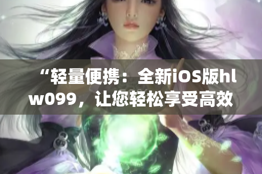 “轻量便携：全新iOS版hlw099，让您轻松享受高效体验”(1)