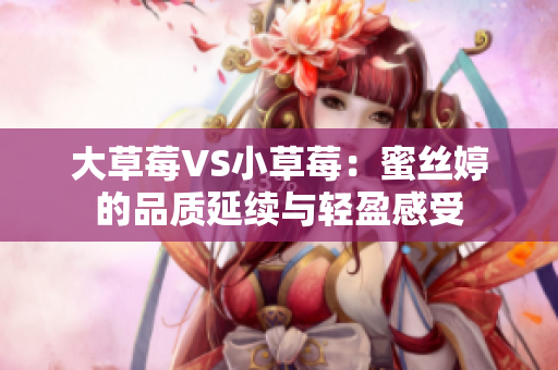大草莓VS小草莓：蜜丝婷的品质延续与轻盈感受