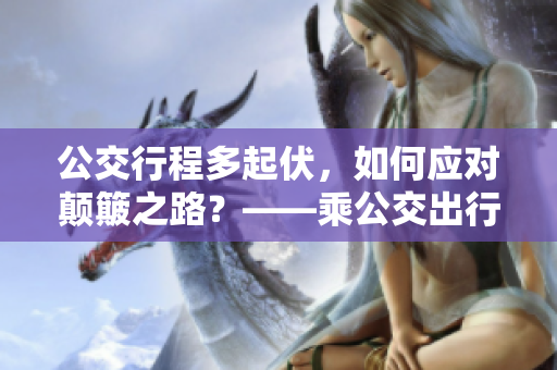 公交行程多起伏，如何应对颠簸之路？——乘公交出行的多种姿态