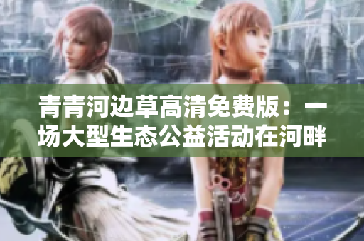 青青河边草高清免费版：一场大型生态公益活动在河畔展开 