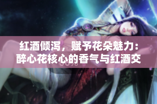 红酒倾泻，赋予花朵魅力：醉心花核心的香气与红酒交织之美