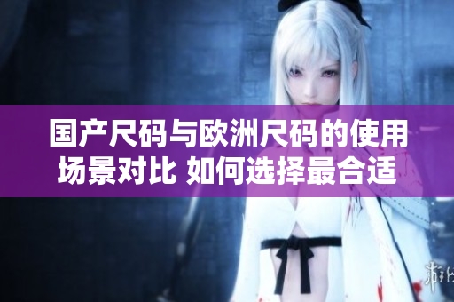 国产尺码与欧洲尺码的使用场景对比 如何选择最合适的尺码？