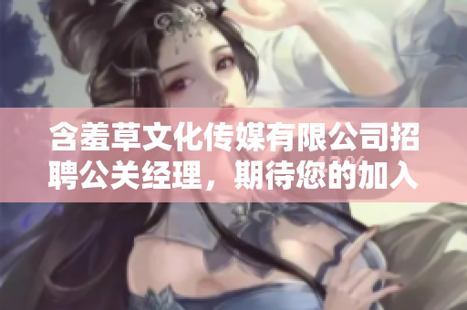 含羞草文化传媒有限公司招聘公关经理，期待您的加入!