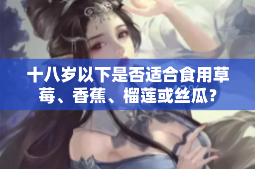 十八岁以下是否适合食用草莓、香蕉、榴莲或丝瓜？