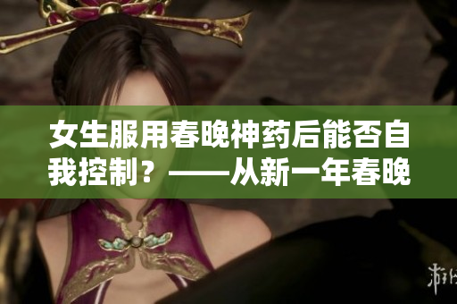 女生服用春晚神药后能否自我控制？——从新一年春晚看待争议避孩风险