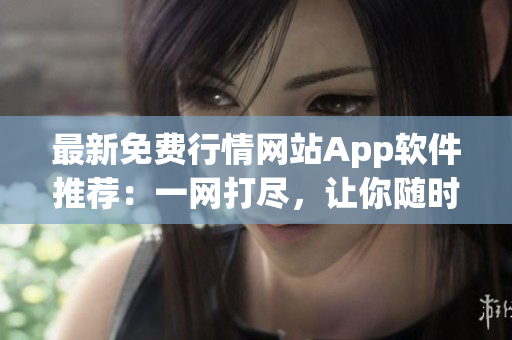 最新免费行情网站App软件推荐：一网打尽，让你随时掌握行情