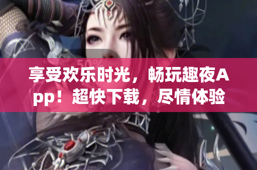 享受欢乐时光，畅玩趣夜App！超快下载，尽情体验多姿多彩的夜晚乐趣(1)