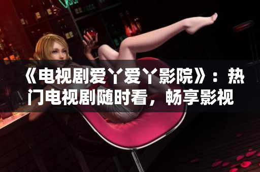《电视剧爱丫爱丫影院》：热门电视剧随时看，畅享影视世界！