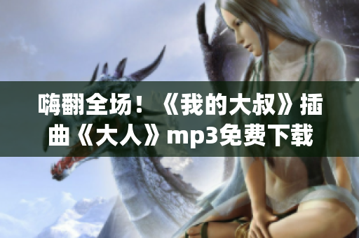 嗨翻全场！《我的大叔》插曲《大人》mp3免费下载
