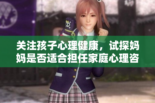 关注孩子心理健康，试探妈妈是否适合担任家庭心理咨询角色