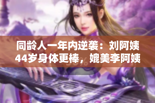 同龄人一年内逆袭：刘阿姨44岁身体更棒，媲美李阿姨