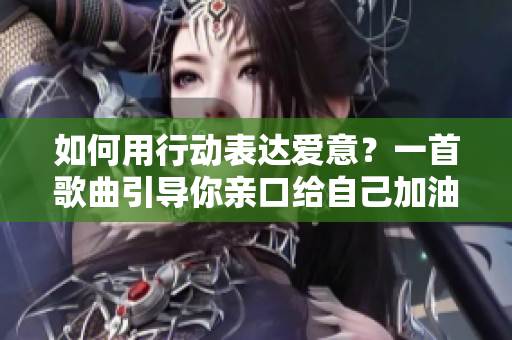 如何用行动表达爱意？一首歌曲引导你亲口给自己加油！