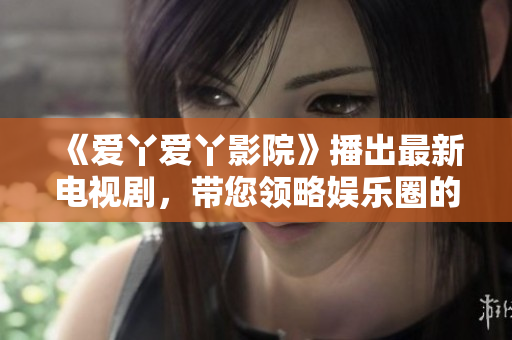 《爱丫爱丫影院》播出最新电视剧，带您领略娱乐圈的魅力！