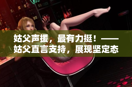 姑父声援，最有力挺！——姑父直言支持，展现坚定态度