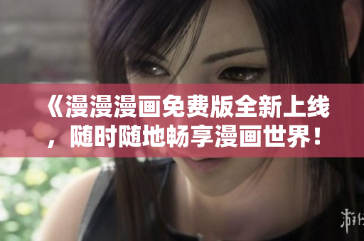 《漫漫漫画免费版全新上线，随时随地畅享漫画世界！》