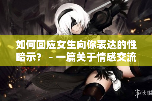 如何回应女生向你表达的性暗示？ - 一篇关于情感交流的深度思考