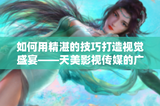如何用精湛的技巧打造视觉盛宴——天美影视传媒的广告片拍摄秘籍
