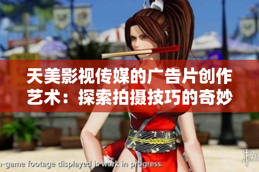 天美影视传媒的广告片创作艺术：探索拍摄技巧的奇妙智慧