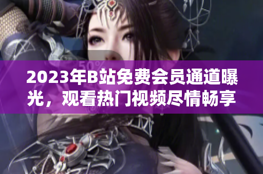2023年B站免费会员通道曝光，观看热门视频尽情畅享