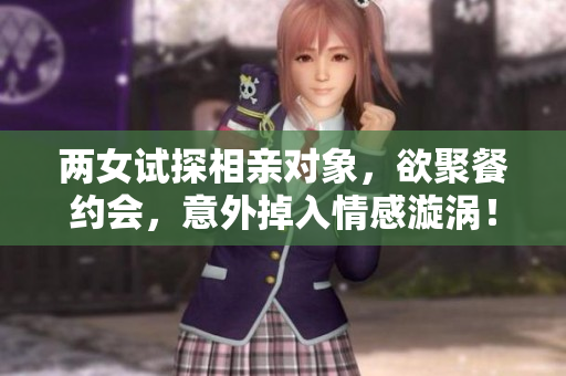 两女试探相亲对象，欲聚餐约会，意外掉入情感漩涡！