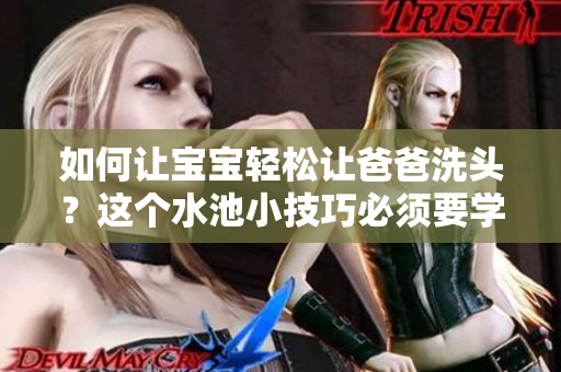 如何让宝宝轻松让爸爸洗头？这个水池小技巧必须要学会！