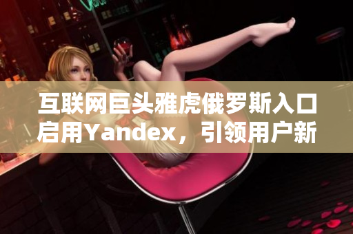 互联网巨头雅虎俄罗斯入口启用Yandex，引领用户新体验