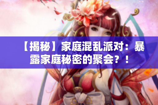 【揭秘】家庭混乱派对：暴露家庭秘密的聚会？！