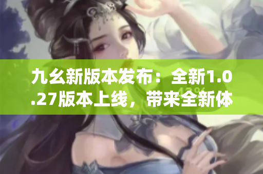 九幺新版本发布：全新1.0.27版本上线，带来全新体验(1)