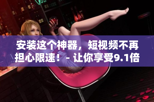 安装这个神器，短视频不再担心限速！- 让你享受9.1倍速的极速体验