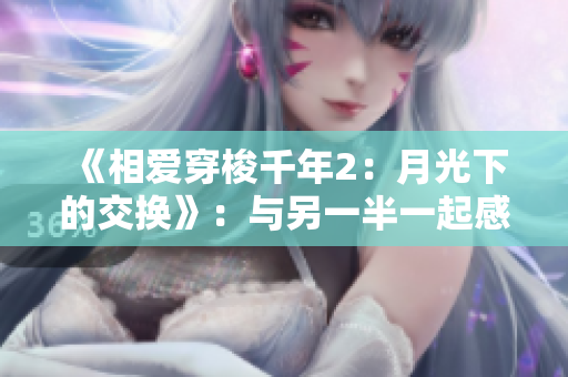 《相爱穿梭千年2：月光下的交换》：与另一半一起感受古今穿越之旅