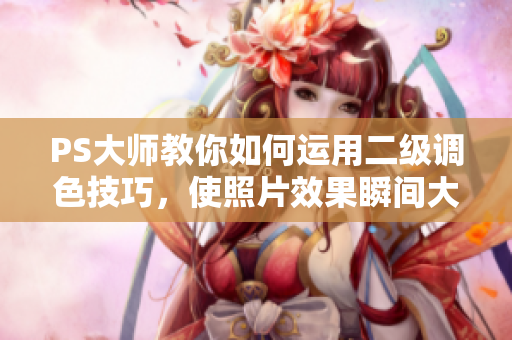 PS大师教你如何运用二级调色技巧，使照片效果瞬间大片