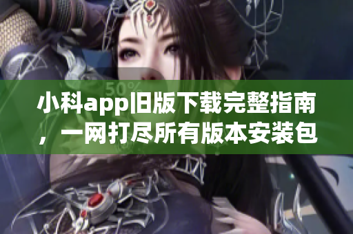 小科app旧版下载完整指南，一网打尽所有版本安装包