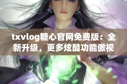 txvlog糖心官网免费版：全新升级，更多炫酷功能傲视同行！