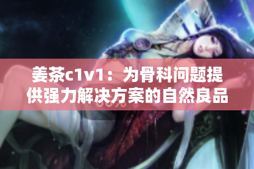 姜茶c1v1：为骨科问题提供强力解决方案的自然良品